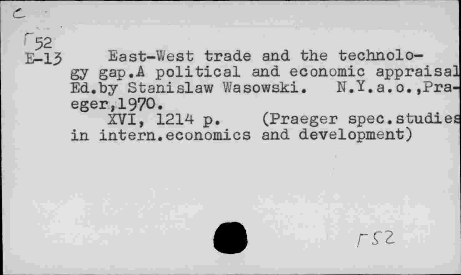 ﻿1 52
E-13
East-West trade and the technology gap.A political and economic appraisa Ed.by Stanislaw Wasowski. N.Y. a. o. ,Pra eger,197O.
XVI, 1214 p. (Praeger spec.studie in intern.economics and development)